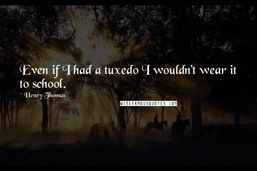 Henry Thomas Quotes: Even if I had a tuxedo I wouldn't wear it to school.