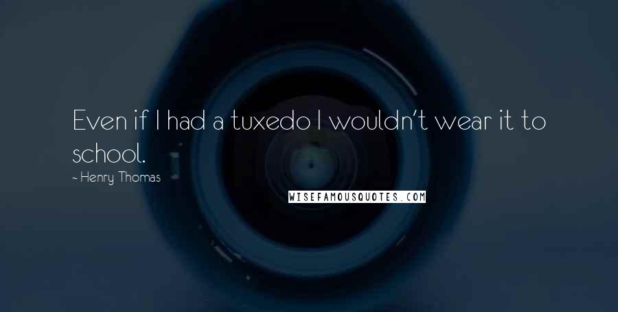 Henry Thomas Quotes: Even if I had a tuxedo I wouldn't wear it to school.