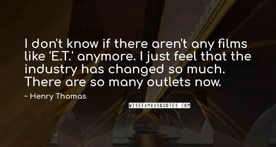 Henry Thomas Quotes: I don't know if there aren't any films like 'E.T.' anymore. I just feel that the industry has changed so much. There are so many outlets now.