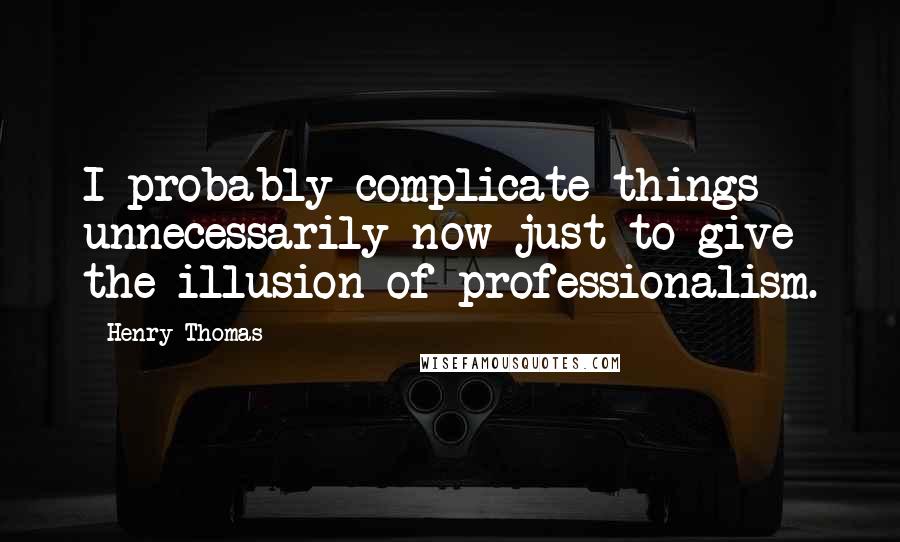 Henry Thomas Quotes: I probably complicate things unnecessarily now just to give the illusion of professionalism.