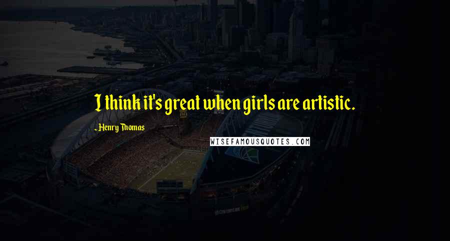 Henry Thomas Quotes: I think it's great when girls are artistic.