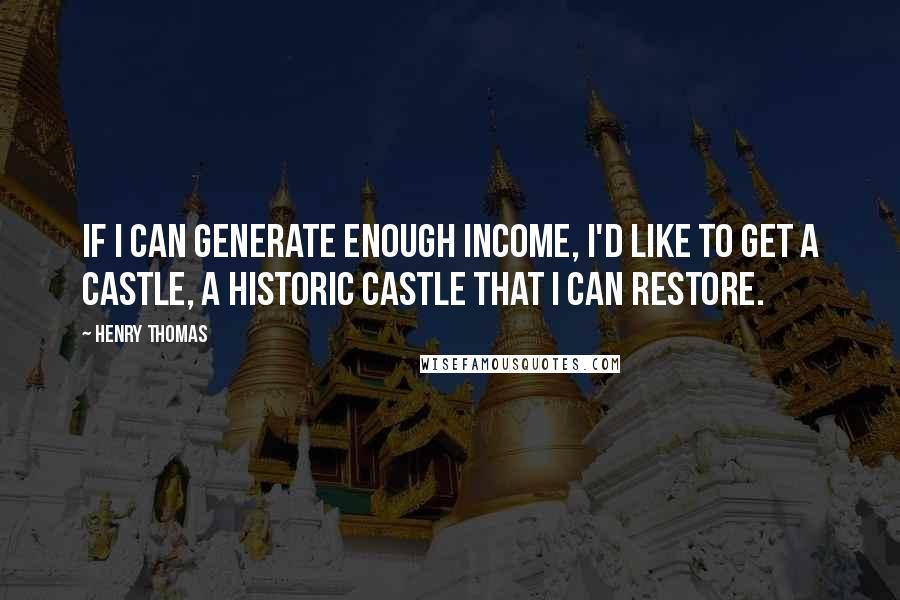 Henry Thomas Quotes: If I can generate enough income, I'd like to get a castle, a historic castle that I can restore.