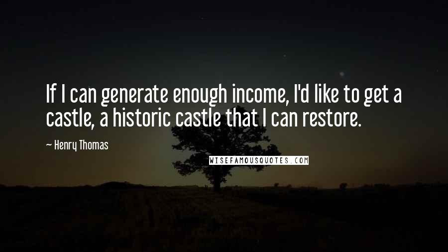 Henry Thomas Quotes: If I can generate enough income, I'd like to get a castle, a historic castle that I can restore.