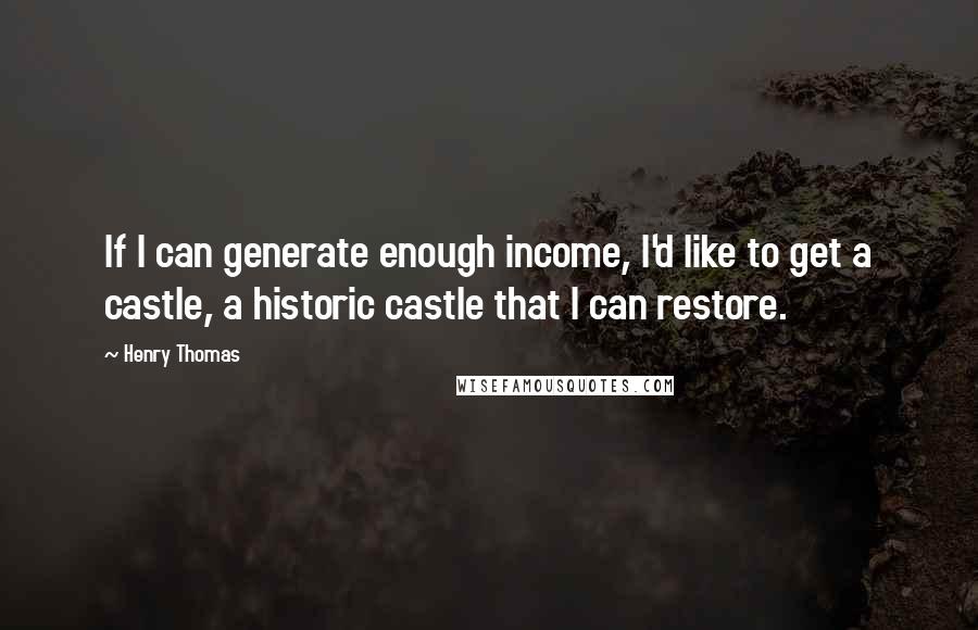 Henry Thomas Quotes: If I can generate enough income, I'd like to get a castle, a historic castle that I can restore.