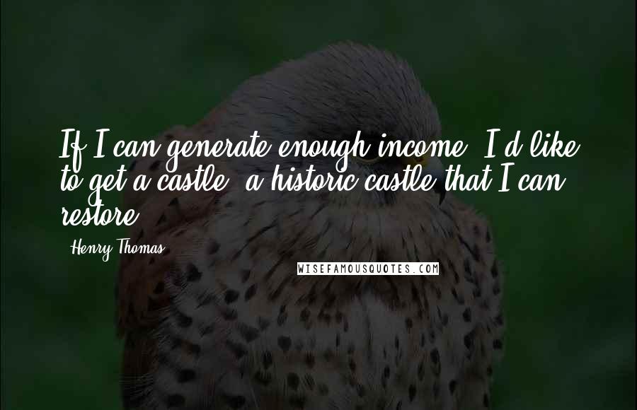 Henry Thomas Quotes: If I can generate enough income, I'd like to get a castle, a historic castle that I can restore.