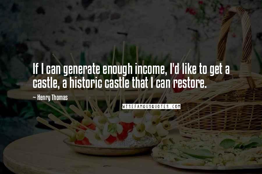 Henry Thomas Quotes: If I can generate enough income, I'd like to get a castle, a historic castle that I can restore.