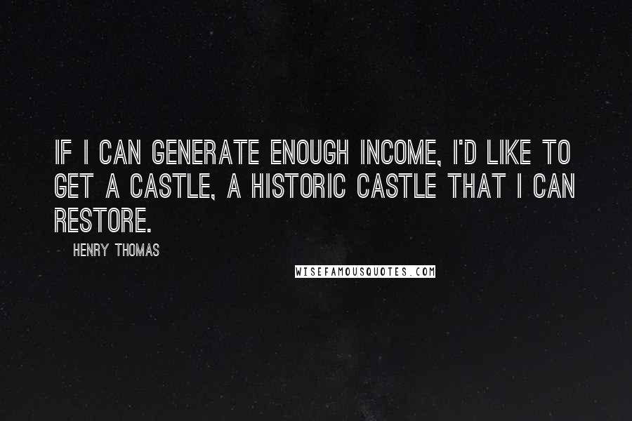 Henry Thomas Quotes: If I can generate enough income, I'd like to get a castle, a historic castle that I can restore.