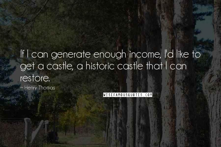 Henry Thomas Quotes: If I can generate enough income, I'd like to get a castle, a historic castle that I can restore.