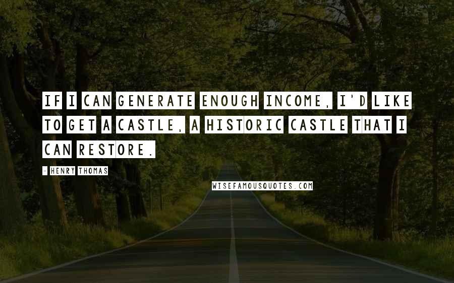 Henry Thomas Quotes: If I can generate enough income, I'd like to get a castle, a historic castle that I can restore.