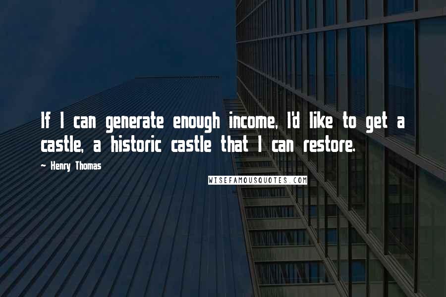 Henry Thomas Quotes: If I can generate enough income, I'd like to get a castle, a historic castle that I can restore.