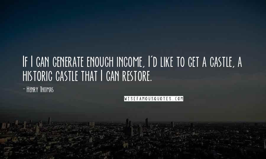 Henry Thomas Quotes: If I can generate enough income, I'd like to get a castle, a historic castle that I can restore.