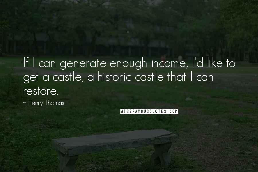 Henry Thomas Quotes: If I can generate enough income, I'd like to get a castle, a historic castle that I can restore.