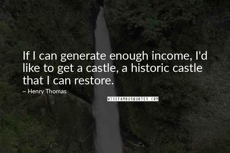 Henry Thomas Quotes: If I can generate enough income, I'd like to get a castle, a historic castle that I can restore.