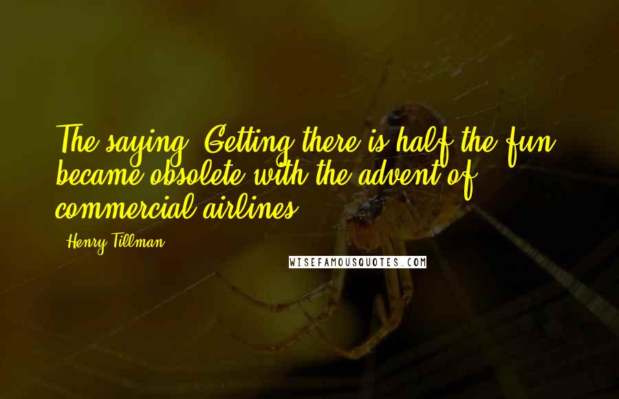 Henry Tillman Quotes: The saying "Getting there is half the fun" became obsolete with the advent of commercial airlines.