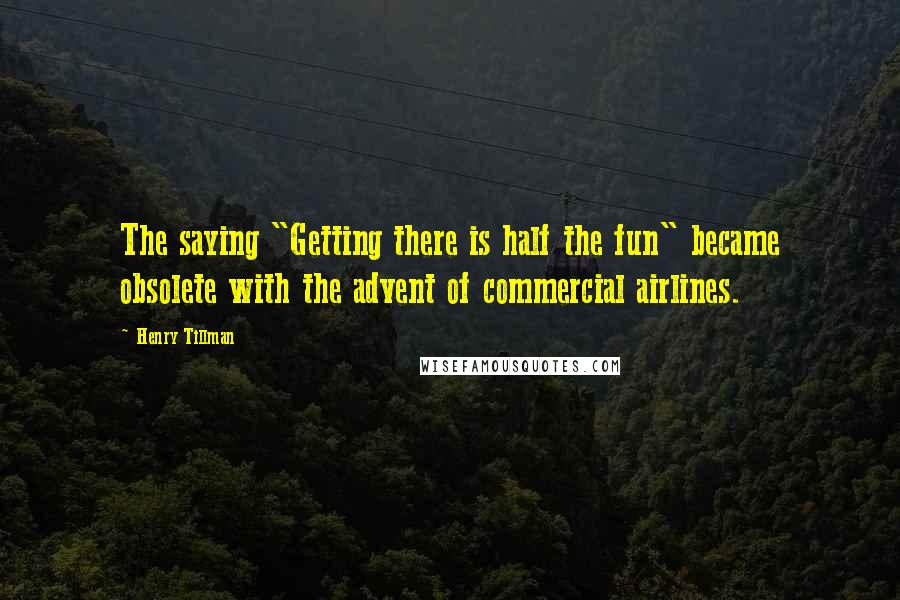 Henry Tillman Quotes: The saying "Getting there is half the fun" became obsolete with the advent of commercial airlines.