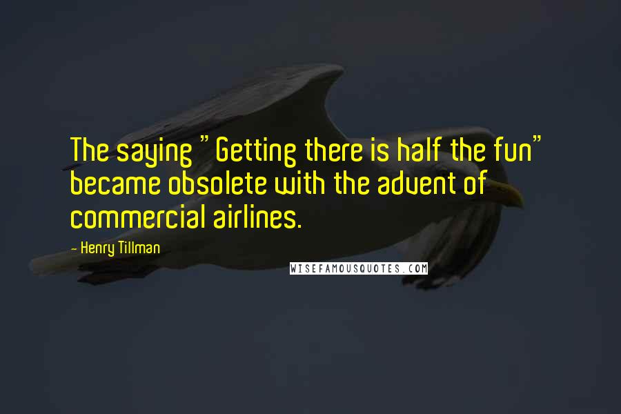 Henry Tillman Quotes: The saying "Getting there is half the fun" became obsolete with the advent of commercial airlines.