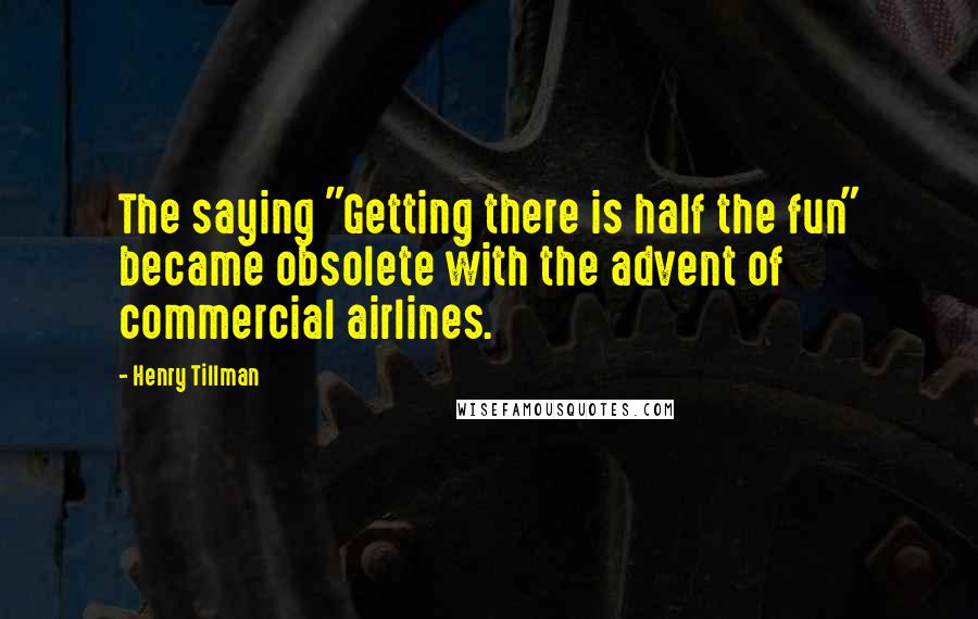 Henry Tillman Quotes: The saying "Getting there is half the fun" became obsolete with the advent of commercial airlines.