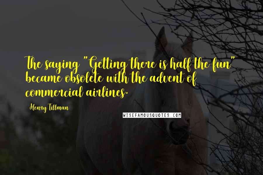 Henry Tillman Quotes: The saying "Getting there is half the fun" became obsolete with the advent of commercial airlines.