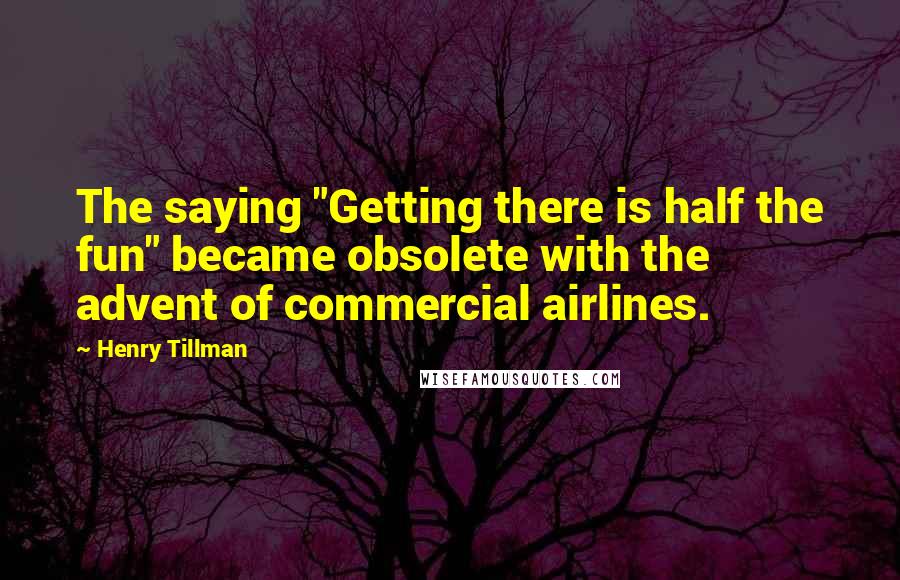 Henry Tillman Quotes: The saying "Getting there is half the fun" became obsolete with the advent of commercial airlines.