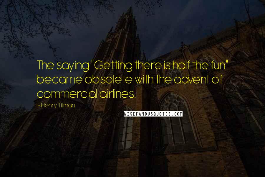 Henry Tillman Quotes: The saying "Getting there is half the fun" became obsolete with the advent of commercial airlines.