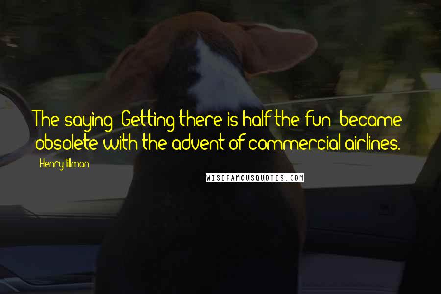 Henry Tillman Quotes: The saying "Getting there is half the fun" became obsolete with the advent of commercial airlines.