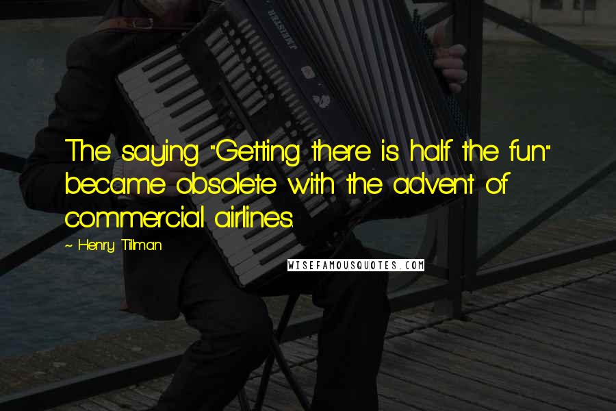 Henry Tillman Quotes: The saying "Getting there is half the fun" became obsolete with the advent of commercial airlines.