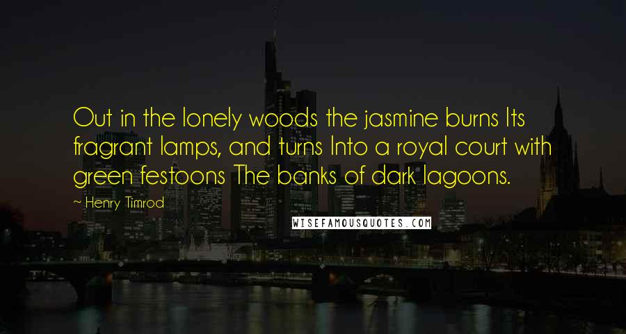 Henry Timrod Quotes: Out in the lonely woods the jasmine burns Its fragrant lamps, and turns Into a royal court with green festoons The banks of dark lagoons.