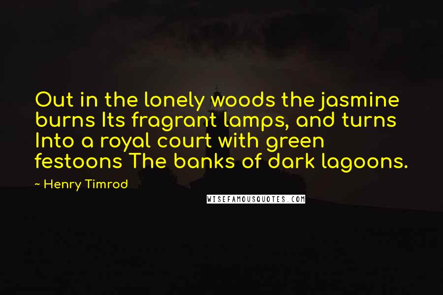 Henry Timrod Quotes: Out in the lonely woods the jasmine burns Its fragrant lamps, and turns Into a royal court with green festoons The banks of dark lagoons.