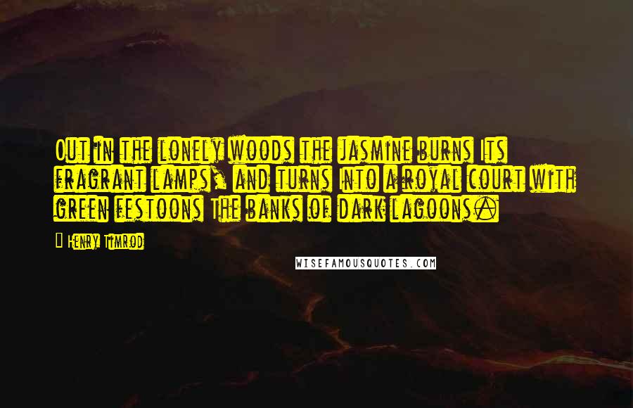 Henry Timrod Quotes: Out in the lonely woods the jasmine burns Its fragrant lamps, and turns Into a royal court with green festoons The banks of dark lagoons.