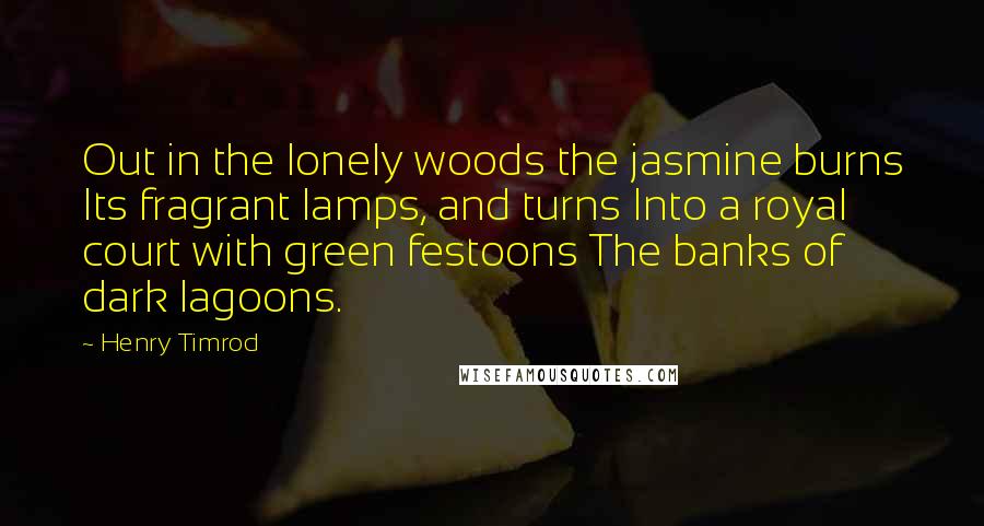 Henry Timrod Quotes: Out in the lonely woods the jasmine burns Its fragrant lamps, and turns Into a royal court with green festoons The banks of dark lagoons.