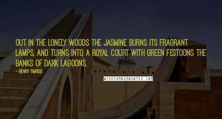 Henry Timrod Quotes: Out in the lonely woods the jasmine burns Its fragrant lamps, and turns Into a royal court with green festoons The banks of dark lagoons.