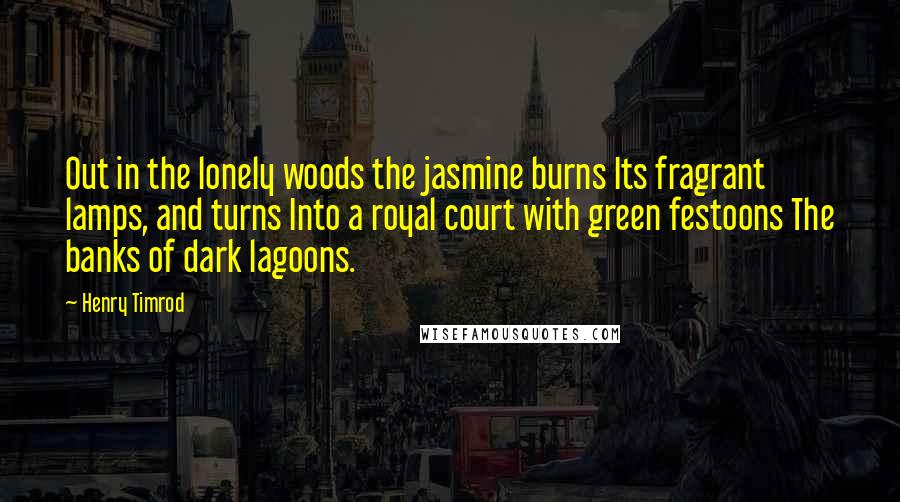 Henry Timrod Quotes: Out in the lonely woods the jasmine burns Its fragrant lamps, and turns Into a royal court with green festoons The banks of dark lagoons.