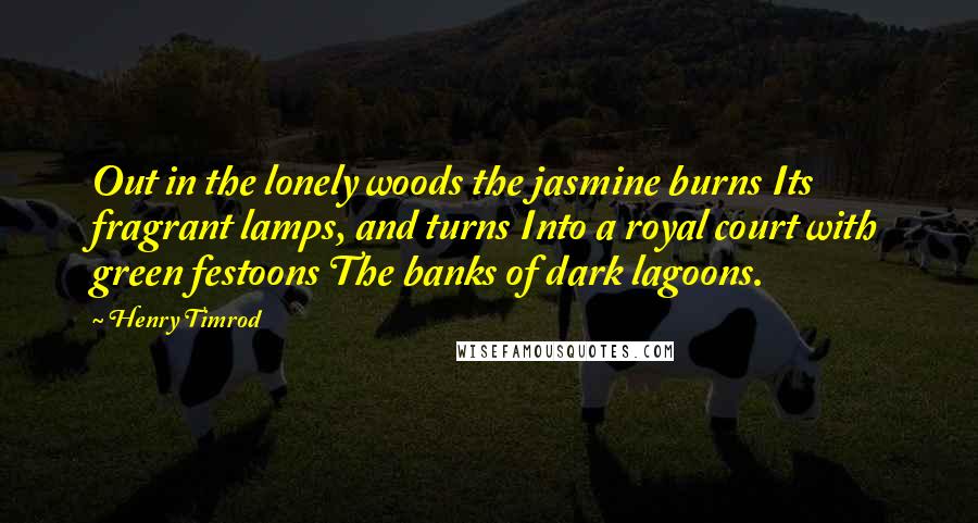 Henry Timrod Quotes: Out in the lonely woods the jasmine burns Its fragrant lamps, and turns Into a royal court with green festoons The banks of dark lagoons.