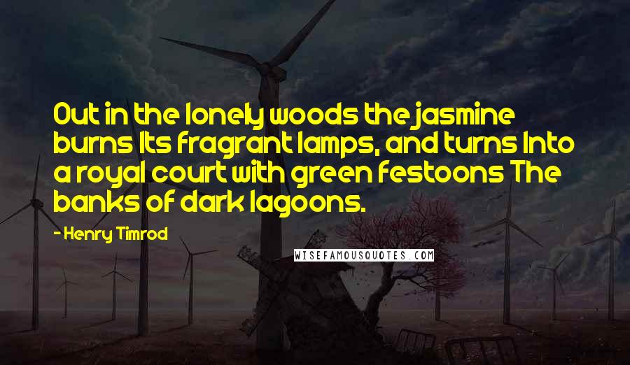 Henry Timrod Quotes: Out in the lonely woods the jasmine burns Its fragrant lamps, and turns Into a royal court with green festoons The banks of dark lagoons.