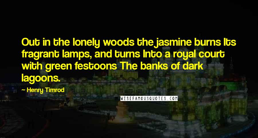 Henry Timrod Quotes: Out in the lonely woods the jasmine burns Its fragrant lamps, and turns Into a royal court with green festoons The banks of dark lagoons.