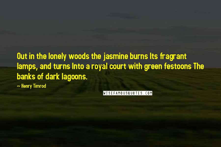 Henry Timrod Quotes: Out in the lonely woods the jasmine burns Its fragrant lamps, and turns Into a royal court with green festoons The banks of dark lagoons.