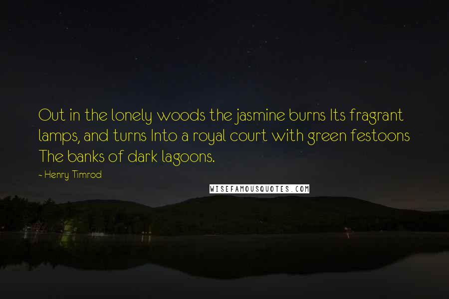 Henry Timrod Quotes: Out in the lonely woods the jasmine burns Its fragrant lamps, and turns Into a royal court with green festoons The banks of dark lagoons.