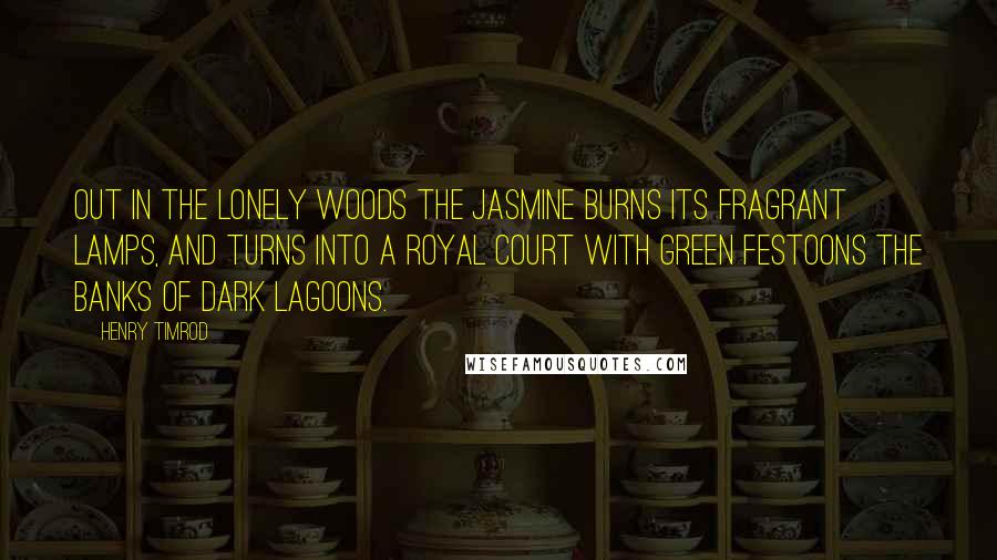 Henry Timrod Quotes: Out in the lonely woods the jasmine burns Its fragrant lamps, and turns Into a royal court with green festoons The banks of dark lagoons.