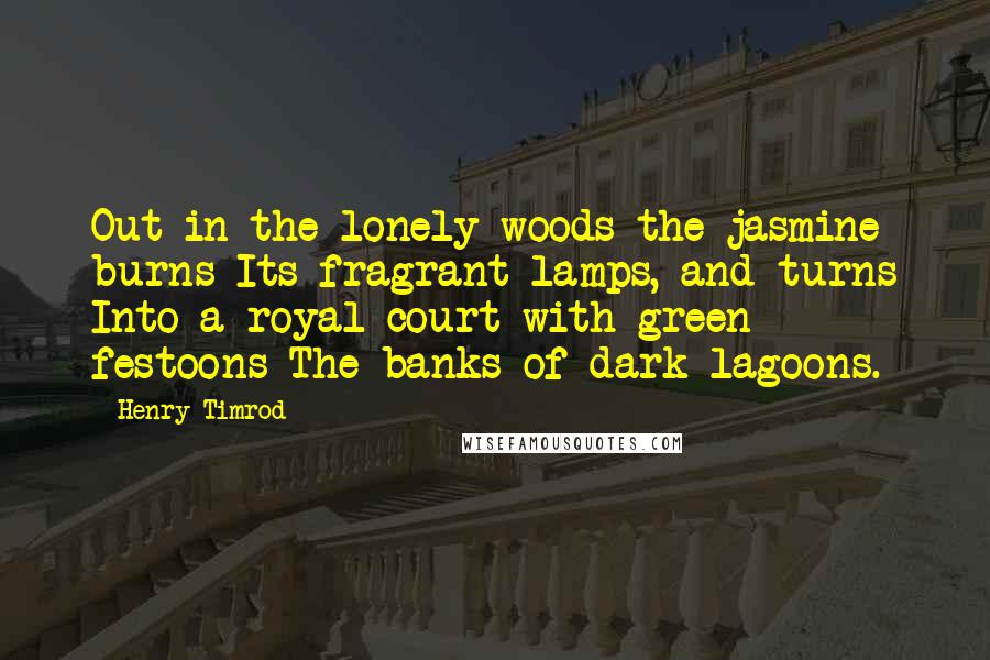 Henry Timrod Quotes: Out in the lonely woods the jasmine burns Its fragrant lamps, and turns Into a royal court with green festoons The banks of dark lagoons.