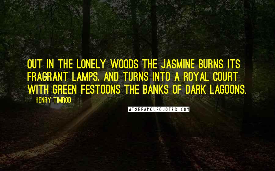 Henry Timrod Quotes: Out in the lonely woods the jasmine burns Its fragrant lamps, and turns Into a royal court with green festoons The banks of dark lagoons.