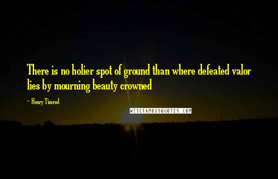 Henry Timrod Quotes: There is no holier spot of ground than where defeated valor lies by mourning beauty crowned