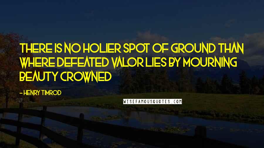 Henry Timrod Quotes: There is no holier spot of ground than where defeated valor lies by mourning beauty crowned