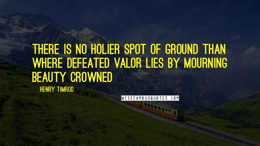 Henry Timrod Quotes: There is no holier spot of ground than where defeated valor lies by mourning beauty crowned