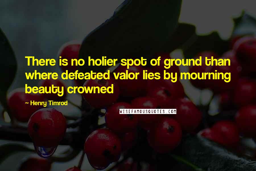 Henry Timrod Quotes: There is no holier spot of ground than where defeated valor lies by mourning beauty crowned