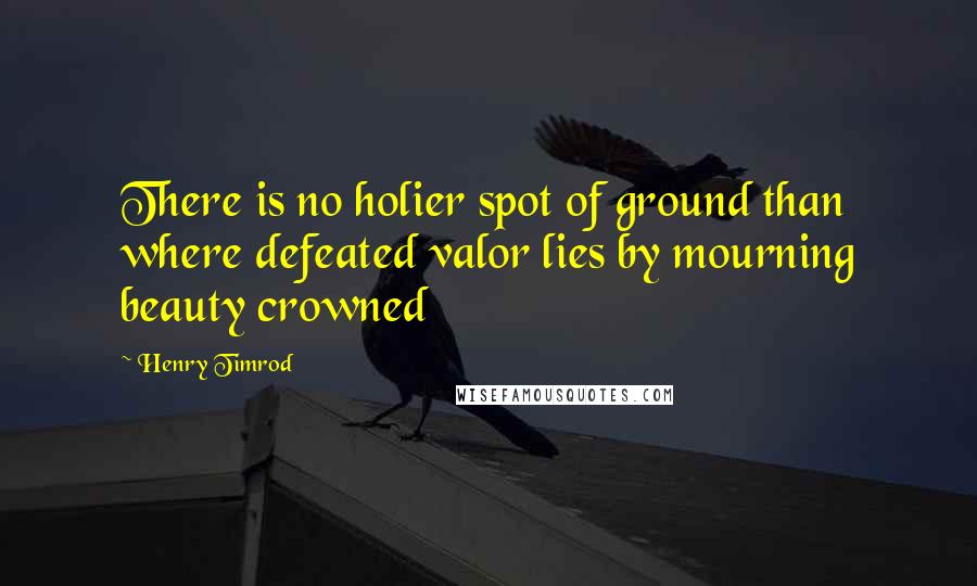 Henry Timrod Quotes: There is no holier spot of ground than where defeated valor lies by mourning beauty crowned