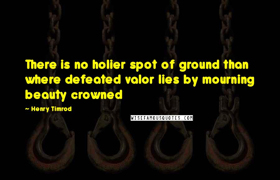 Henry Timrod Quotes: There is no holier spot of ground than where defeated valor lies by mourning beauty crowned