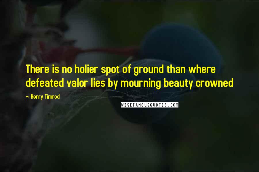 Henry Timrod Quotes: There is no holier spot of ground than where defeated valor lies by mourning beauty crowned