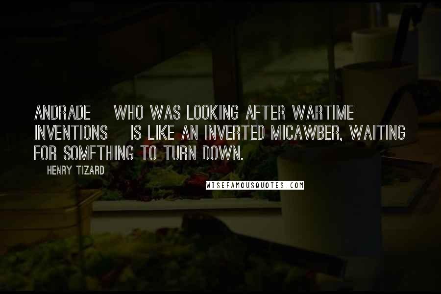Henry Tizard Quotes: Andrade [who was looking after wartime inventions] is like an inverted Micawber, waiting for something to turn down.
