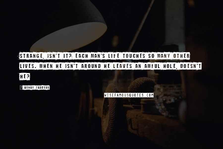 Henry Travers Quotes: Strange, isn't it? Each man's life touches so many other lives. When he isn't around he leaves an awful hole, doesn't he?