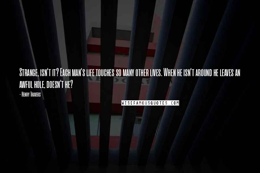 Henry Travers Quotes: Strange, isn't it? Each man's life touches so many other lives. When he isn't around he leaves an awful hole, doesn't he?